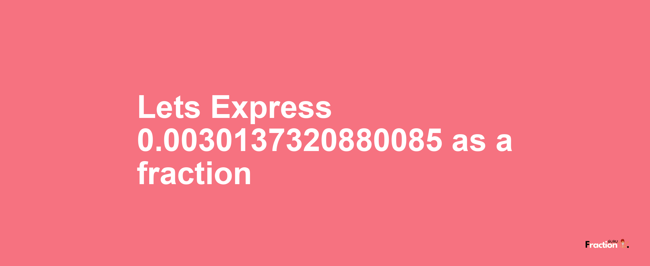 Lets Express 0.0030137320880085 as afraction